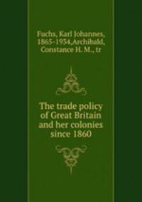 The trade policy of Great Britain and her colonies since 1860