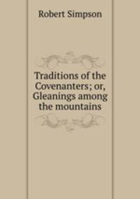 Traditions of the Covenanters; or, Gleanings among the mountains