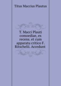 T. Macci Plauti comoediae, ex recens. et cum apparatu critico F. Ritschelii. Accedunt .