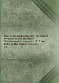 Voyage to South America, performed by order of the American Government in the years 1817 and 1818, in the frigate Congress. v.1