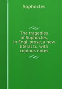 The tragedies of Sophocles, in Engl. prose, a new literal tr., with copious notes