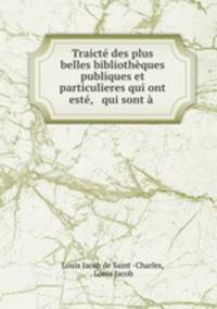 Traict des plus belles bibliothques publiques et particulieres qui ont est, & qui sont .