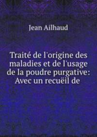 Trait de l`origine des maladies et de l`usage de la poudre purgative: Avec un recuil de .