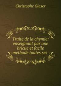 Traite de la chymie: enseignant par une bricue et facile methode toutes ses .
