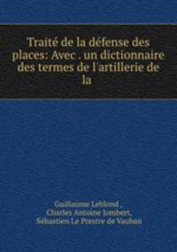 Trait de la dfense des places: Avec . un dictionnaire des termes de l`artillerie de la .