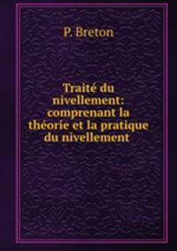 Trait du nivellement: comprenant la thorie et la pratique du nivellement .
