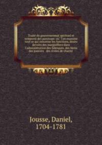 Traite du gouvernement spirituel et temporel des paroisses: ou l`on examine tout ce qui concerne les fonctions, droits & devoirs des marguilliers dans l`administration des fabriques, des biens des pauvres & des ecoles de charite .