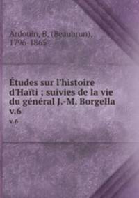 tudes sur l`histoire d`Hati ; suivies de la vie du gnral J.-M. Borgella. v.6
