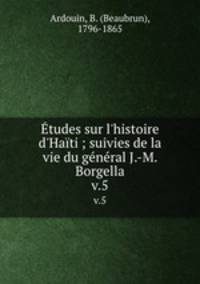 tudes sur l`histoire d`Hati ; suivies de la vie du gnral J.-M. Borgella. v.5