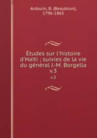 tudes sur l`histoire d`Hati ; suivies de la vie du gnral J.-M. Borgella. v.3