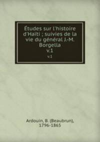 tudes sur l`histoire d`Hati ; suivies de la vie du gnral J.-M. Borgella. v.1