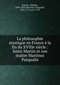 La philosophie mystique en France la fin du XVIIIe sicle : Saint-Martin et son matre Martinez Pasqualis