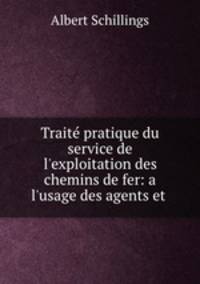 Trait pratique du service de l`exploitation des chemins de fer: a l`usage des agents et .