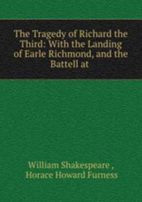 The Tragedy of Richard the Third: With the Landing of Earle Richmond, and the Battell at .