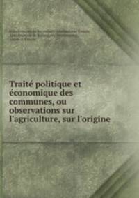 Trait politique et conomique des communes, ou observations sur l`agriculture, sur l`origine .