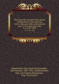 The Court leet records of the manor of Manchester, from the year 1552 to the year 1686, and from the year 1731 to the year 1846. 9, yr.1787-1805