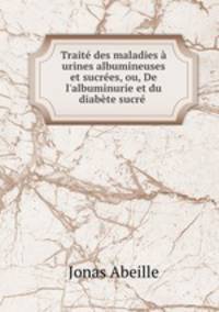 Trait des maladies urines albumineuses et sucres, ou, De l`albuminurie et du diabte sucr .
