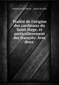 Traitt de l`origine des cardinaux du Saint Siege, et particulierement des franois: Avec deux .