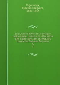 Les Livres Saints et la critique rationaliste, histoire et rfutation des objections des incrdules contre les Saintes critures. 5