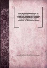 Traite de l`orthographe francoise, en forme de dictionaire : enrichi de notes critiques et de remarques sur l`etymologie & la prononciation des mots, le genre des noms, la conjugaison des verbes irreguliers, & les variations des auteurs