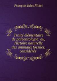 Trait lmentaire de palontologie: ou, Histoire naturelle des animaux fossiles, considrs .