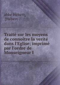 Trait sur les moyens de connotre la verit dans l`Eglise; imprim par l`ordre de Monseigneur I .
