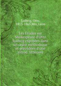 Les tudes sur Shakespeare d`Otto Ludwig exposes dans un ordre mthodique et prcdes d`une introd. littraire