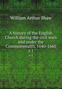 A history of the English Church during the civil wars and under the Commonwealth, 1640-1660. v.1