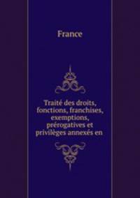 Trait des droits, fonctions, franchises, exemptions, prrogatives et privilges annexs en .