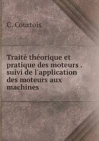 Trait thorique et pratique des moteurs . suivi de l`application des moteurs aux machines