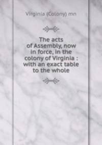 The acts of Assembly, now in force, in the colony of Virginia : with an exact table to the whole