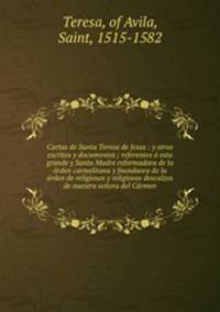 Cartas de Santa Teresa de Jesus : y otros escritos y documentos ; referentes esta grande y Santa Madre reformadora de la rden carmelitana y foundaora de la rden de religiosos y religiosas descalzos de nuestra seora del Crmen