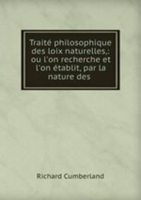 Trait philosophique des loix naturelles,: ou l`on recherche et l`on tablit, par la nature des .