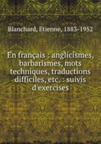 En franais : anglicismes, barbarismes, mots techniques, traductions difficiles, etc. : suivis d`exercises