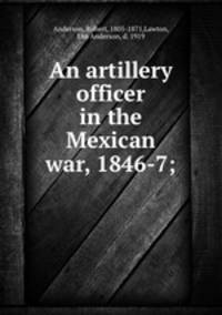 An artillery officer in the Mexican war, 1846-7;