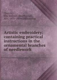Artistic embroidery; containing practical instructions in the ornamental branches of needlework