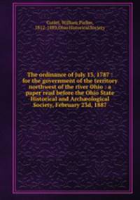 The ordinance of July 13, 1787 : for the government of the territory northwest of the river Ohio : a paper read before the Ohio State Historical and Archological Society, February 23d, 1887