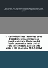 Il fuoco trionfante : racconto della traslatione della miracolosa imagine detta la Madonna del fuoco, protettrice della citt di Forli : solenizzata da esse citt sotto li XX. di ottobre M:D.C.XXXVI.