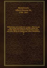 Bibliothque universelle des voyages, effectus par mer ou par terre dans les diverses parties du monde, depuis les premires dcouvertes jusqu`a nos jours. Revus ou traduits par Albert Montmont. 19