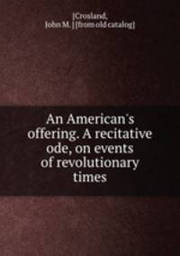 An American`s offering. A recitative ode, on events of revolutionary times