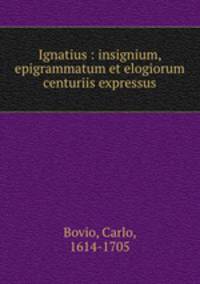Ignatius : insignium, epigrammatum et elogiorum centuriis expressus