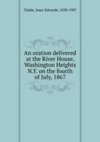 An oration delivered at the River House, Washington Heights N.Y. on the fourth of July, 1867
