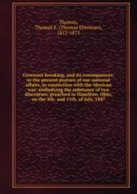 Covenant breaking, and its consequences: or the present posture of our national affairs, in connection with the Mexican war: embodying the substance of two discourses, preached in Hamilton, Ohio, on the 4th. and 11th. of July, 1847