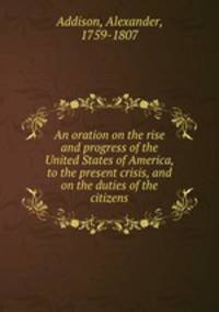An oration on the rise and progress of the United States of America, to the present crisis, and on the duties of the citizens