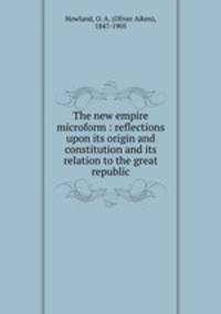 The new empire microform : reflections upon its origin and constitution and its relation to the great republic