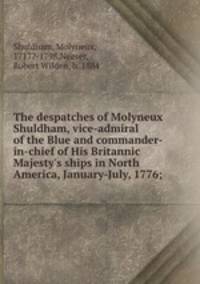 The despatches of Molyneux Shuldham, vice-admiral of the Blue and commander-in-chief of His Britannic Majesty`s ships in North America, January-July, 1776;