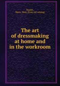 The art of dressmaking at home and in the workroom