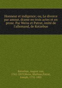 Honneur et indigence; ou, Le divorce par amour, drame en trois actes et en prose. Par Weiss et Patrat, imit de l`allemand, de Kotzebue