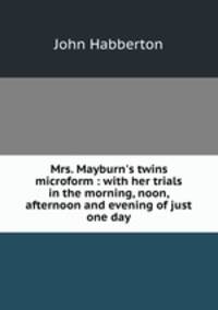 Mrs. Mayburn`s twins microform : with her trials in the morning, noon, afternoon and evening of just one day