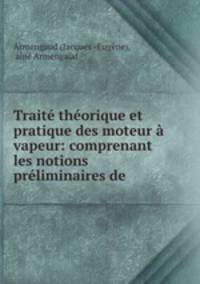 Trait thorique et pratique des moteur vapeur: comprenant les notions prliminaires de .